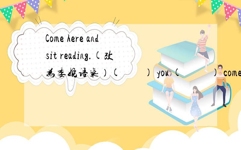 Come here and sit reading.(改为委婉语气）(        ) you (          ) come here and sit down?