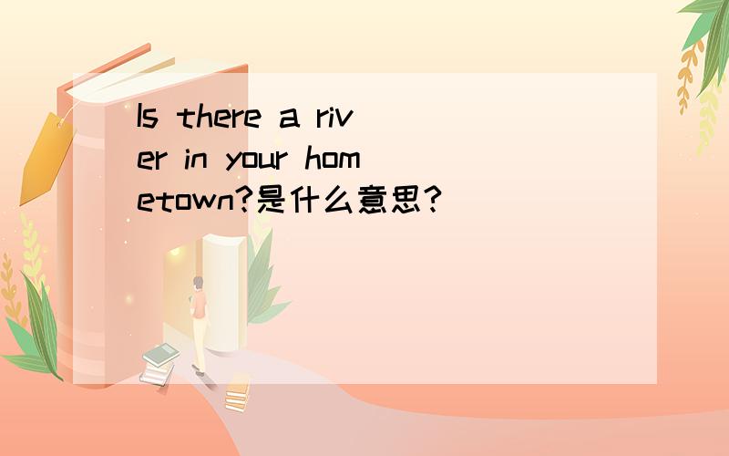 Is there a river in your hometown?是什么意思?