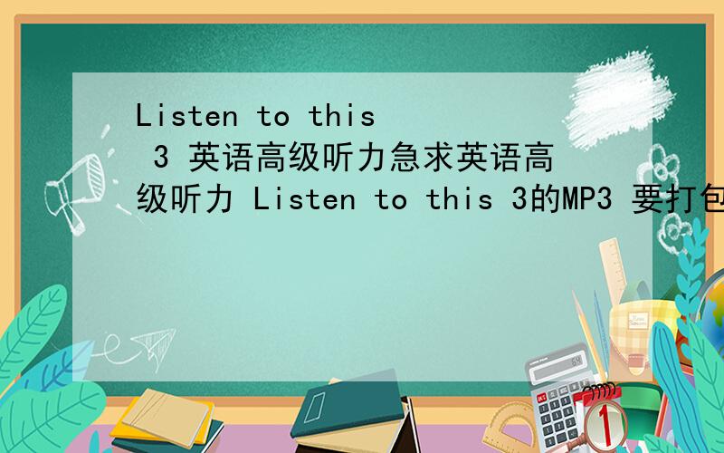 Listen to this 3 英语高级听力急求英语高级听力 Listen to this 3的MP3 要打包滴~~或者发到ciscycici@yahoo.com.cn邮箱~3Q
