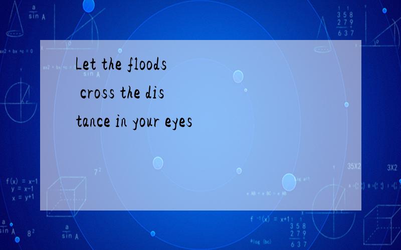 Let the floods cross the distance in your eyes