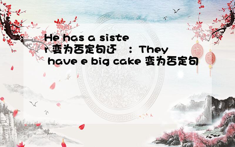 He has a sister 变为否定句还哊：They have e big cake 变为否定句