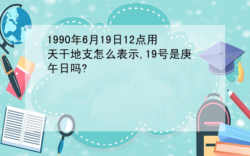 1990年6月19日12点用天干地支怎么表示,19号是庚午日吗?