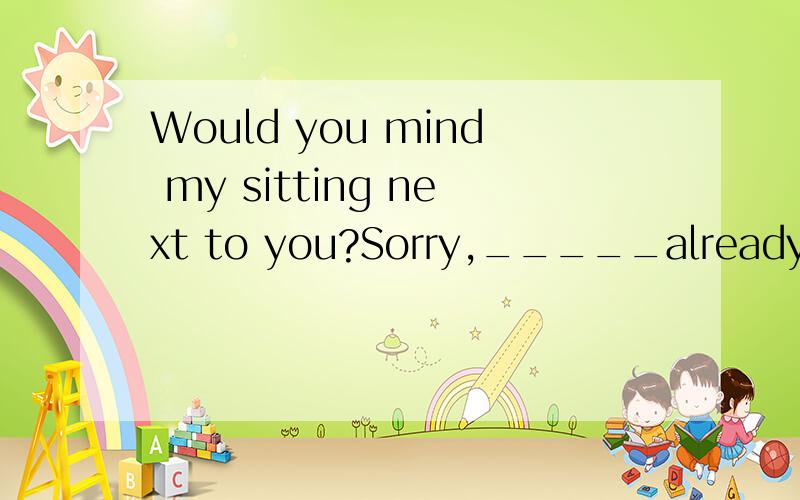 Would you mind my sitting next to you?Sorry,_____already A.it took B.it has been taken