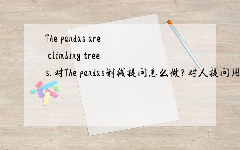 The pandas are climbing trees.对The pandas划线提问怎么做?对人提问用who,对动物提问呢?