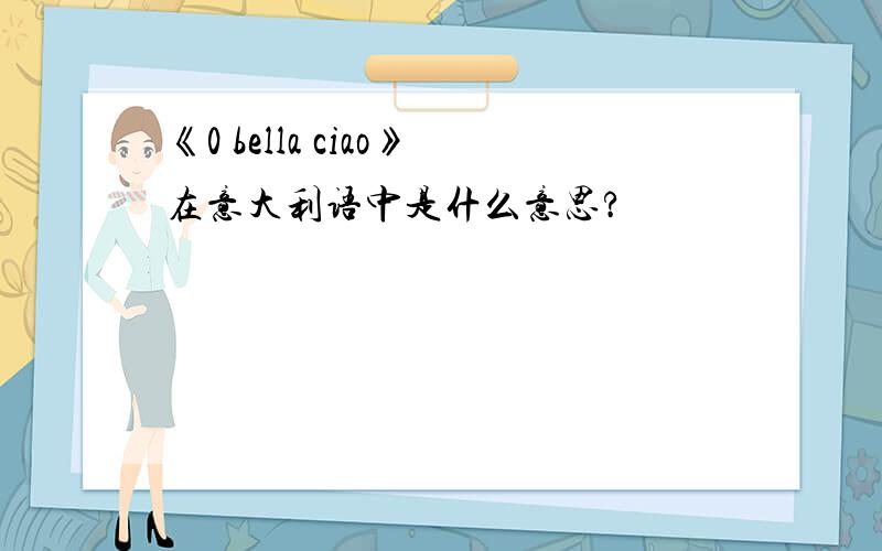 《0 bella ciao》在意大利语中是什么意思?