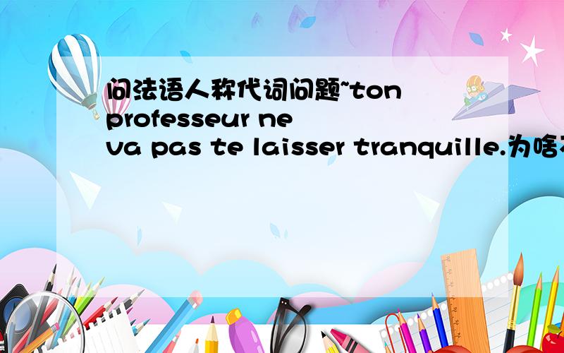 问法语人称代词问题~ton professeur ne va pas te laisser tranquille.为啥不把te加载ne..pas否定中,不是要否定de吗?求详解