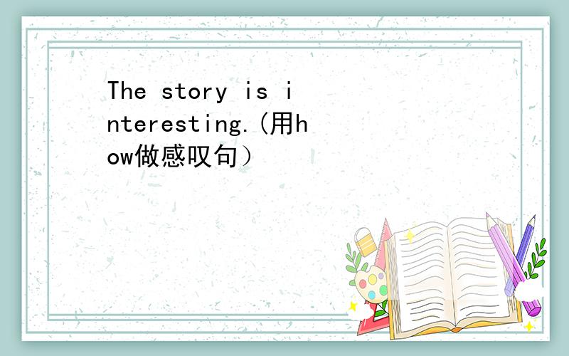 The story is interesting.(用how做感叹句）