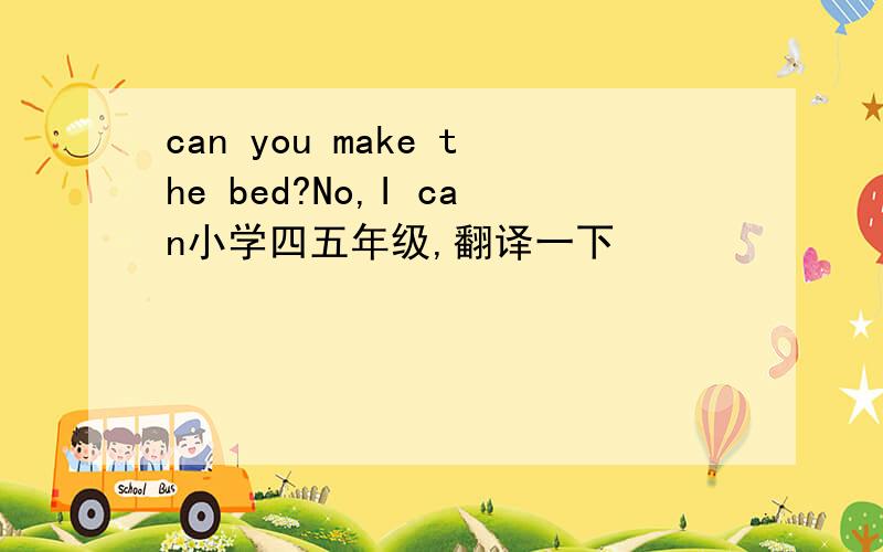 can you make the bed?No,I can小学四五年级,翻译一下