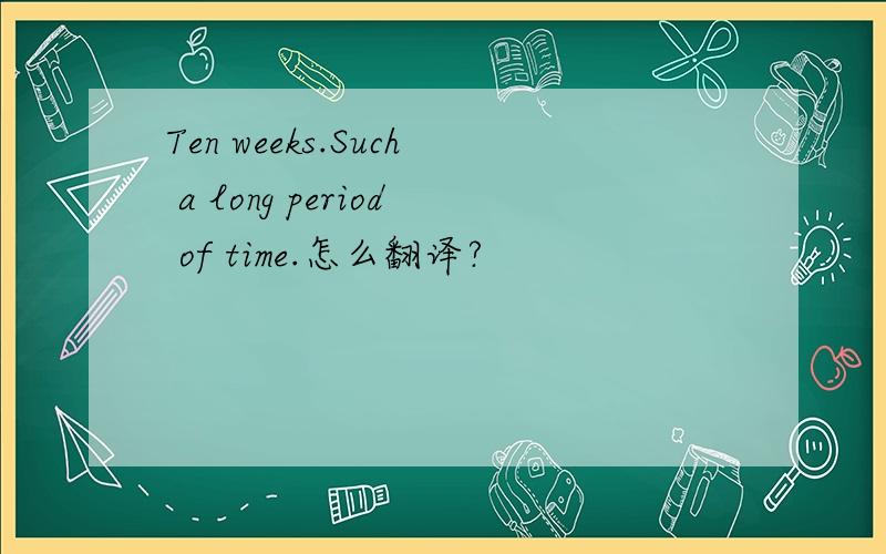 Ten weeks.Such a long period of time.怎么翻译?