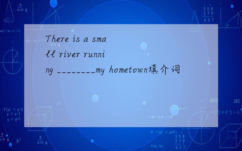 There is a small river running ________my hometown填介词