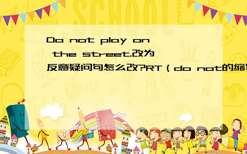 Do not play on the street.改为反意疑问句怎么改?RT（do not的缩写不会打）