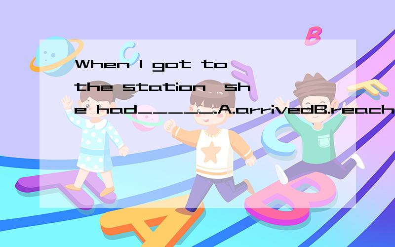 When I got to the station,she had_____.A.arrivedB.reachedC.get to填什么?为什么?