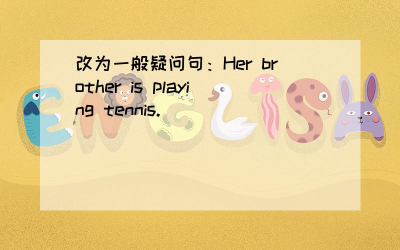 改为一般疑问句：Her brother is playing tennis.