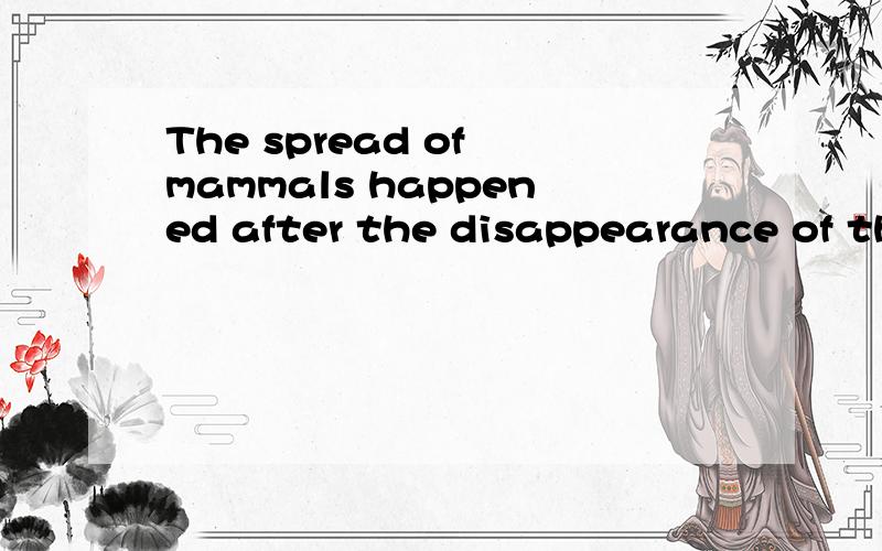 The spread of mammals happened after the disappearance of the dinosaurs.求翻译