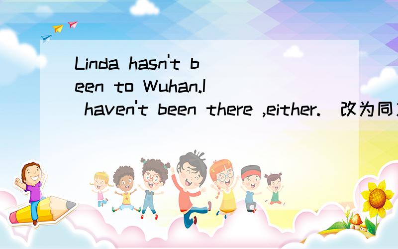 Linda hasn't been to Wuhan.I haven't been there ,either.（改为同义句）Linda hasn't been to Wuhan.I haven't been there ,either.（改为同义句）Linda hasn‘t been to Wuhan .______ ______.