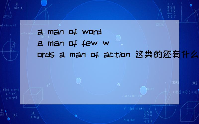 a man of word a man of few words a man of action 这类的还有什么比较常用的谢谢