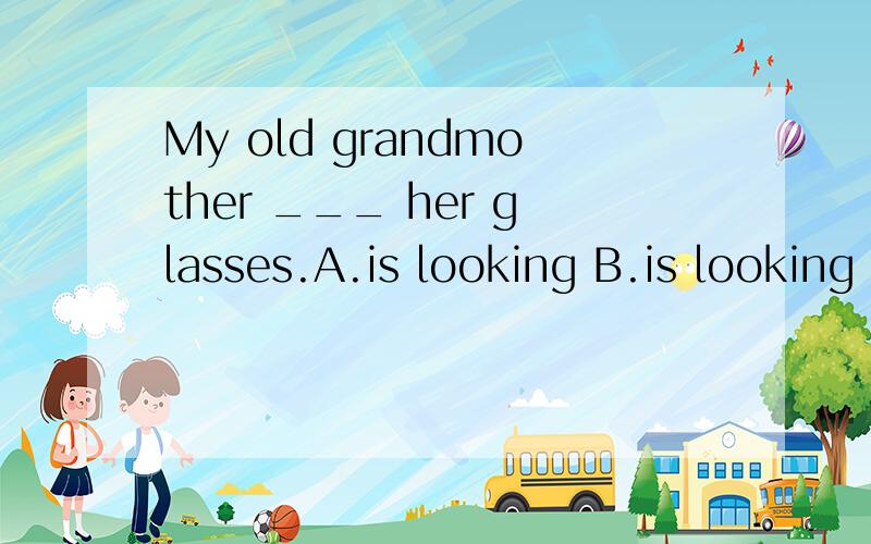 My old grandmother ___ her glasses.A.is looking B.is looking for C.is finding D.is finding out