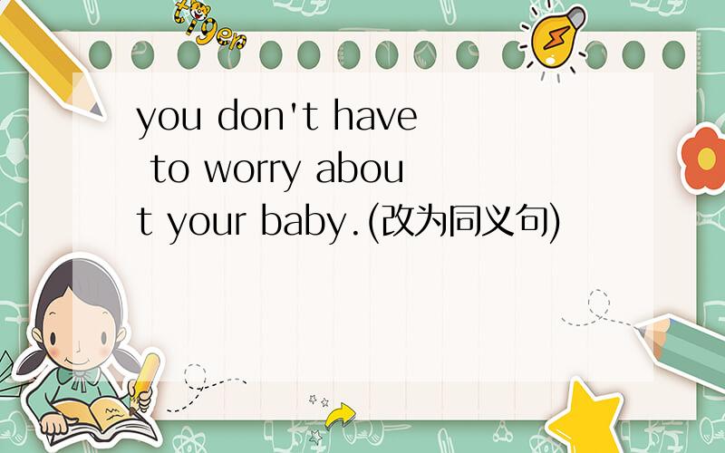 you don't have to worry about your baby.(改为同义句)