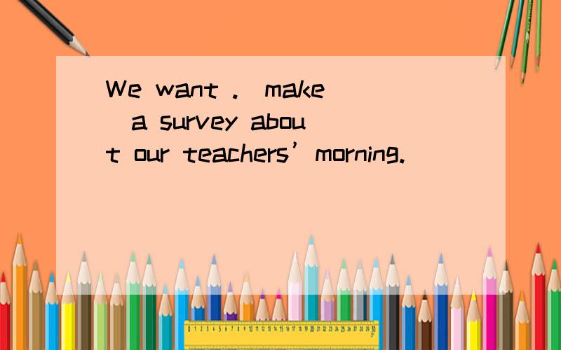 We want .（make）a survey about our teachers’morning.