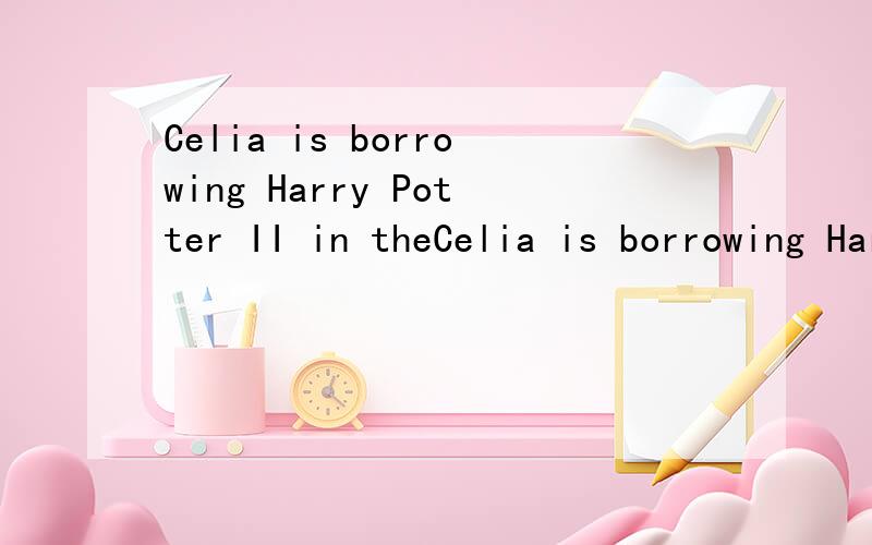 Celia is borrowing Harry Potter II in theCelia is borrowing Harry Potter II in the library.The assistant is looking for it on the shelves 中文意思是什么?