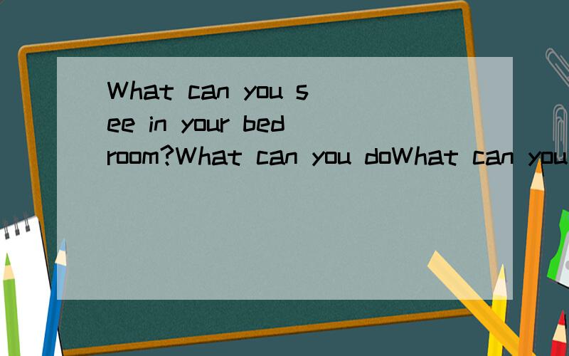 What can you see in your bedroom?What can you doWhat can you see in your bedroom?What can you do in your c|assroom?
