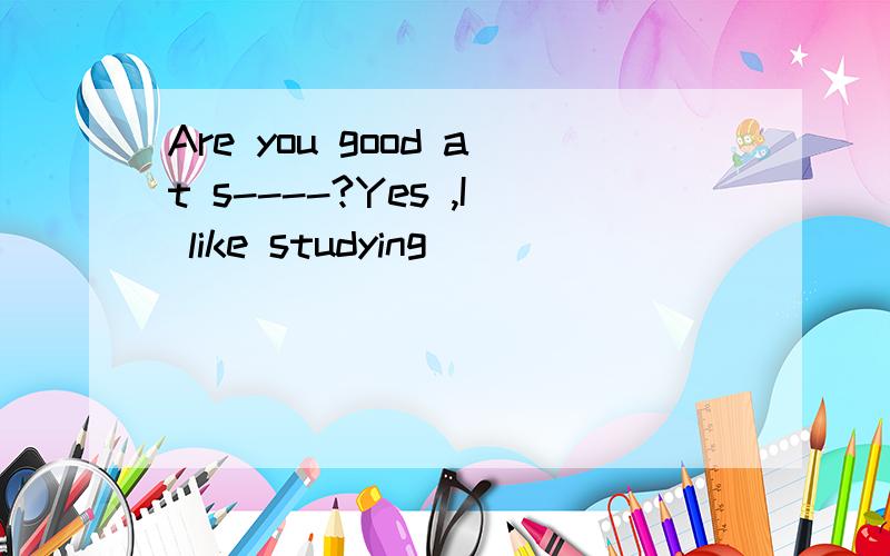 Are you good at s----?Yes ,I like studying
