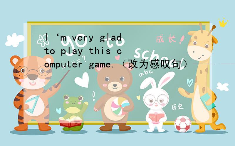 I‘m very glad to play this computer game.（改为感叹句）—— —— i am —— —— this computer game!