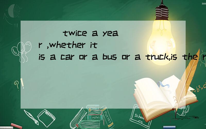 __ twice a year ,whether it is a car or a bus or a truck,is the rule that every driver must obey in