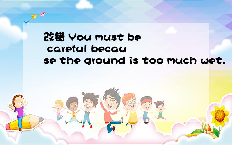 改错 You must be careful because the ground is too much wet.