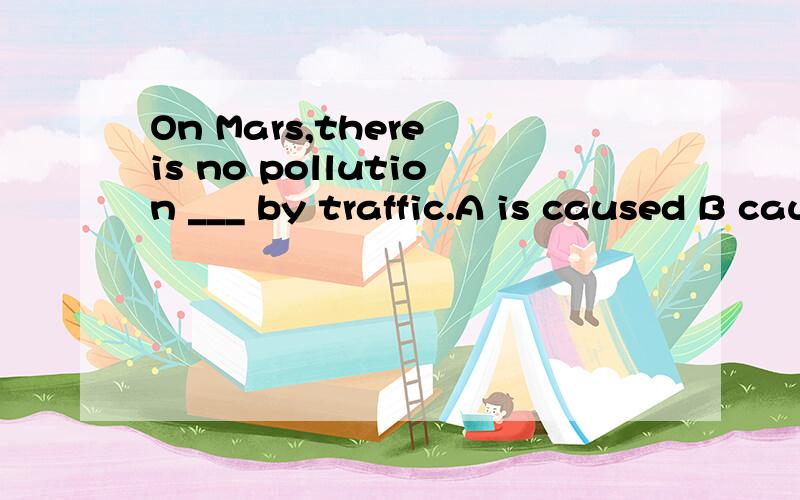 On Mars,there is no pollution ___ by traffic.A is caused B caused C that caused D that are caused