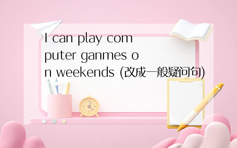 I can play computer ganmes on weekends (改成一般疑问句)