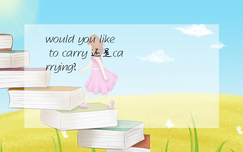 would you like to carry 还是carrying?