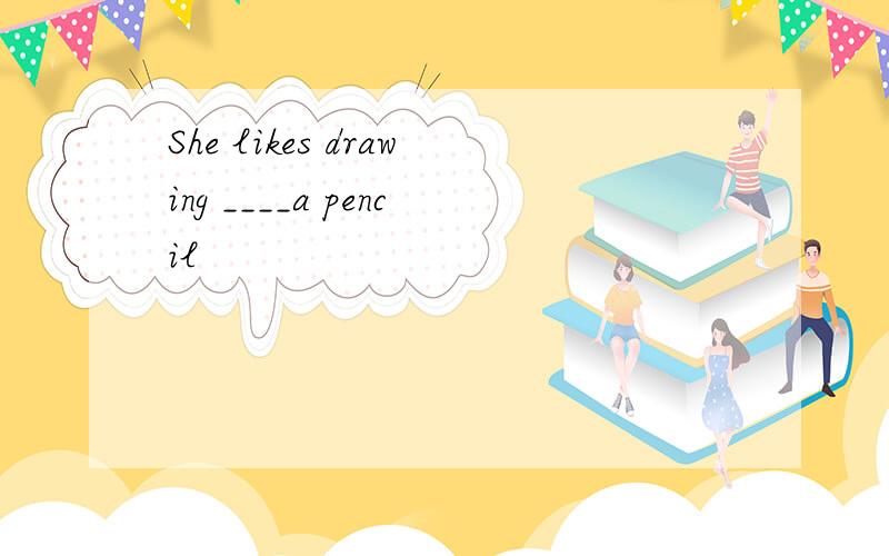 She likes drawing ____a pencil