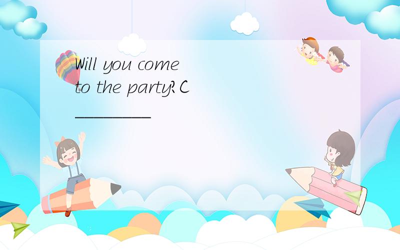 Will you come to the party?C________