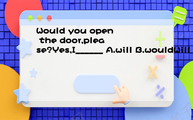 Would you open the door,please?Yes,I______ A.will B.wouldWill you open the door,please?Yes,I______ A.will B.would_______ he open the door?----Yes,please.A.will B.would