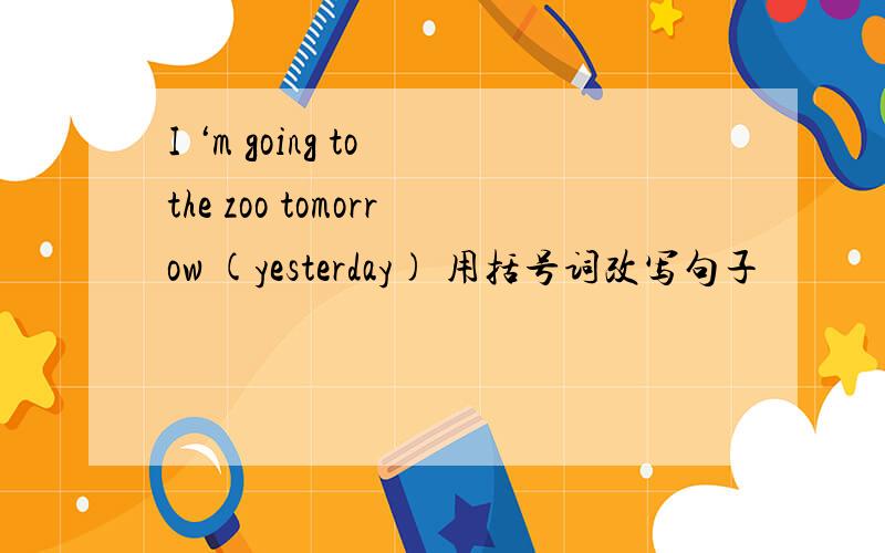 I ‘m going to the zoo tomorrow (yesterday) 用括号词改写句子
