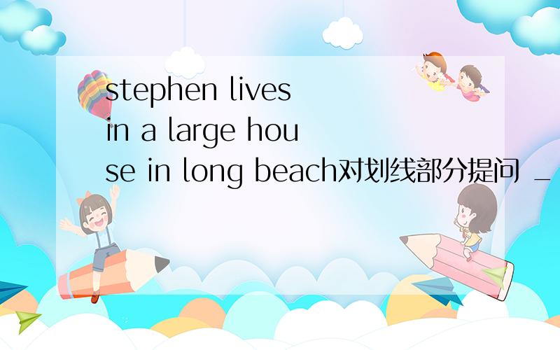 stephen lives in a large house in long beach对划线部分提问 ___ ___stphen___?
