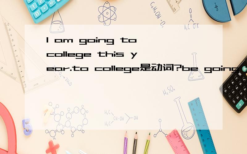 I am going to college this year.to college是动词?be going to不是动词么？