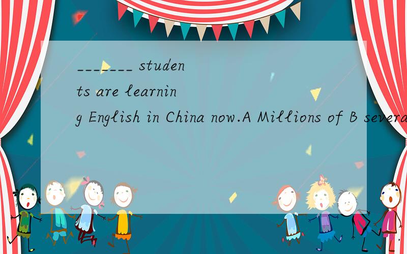 _______ students are learning English in China now.A Millions of B several millions C Million of