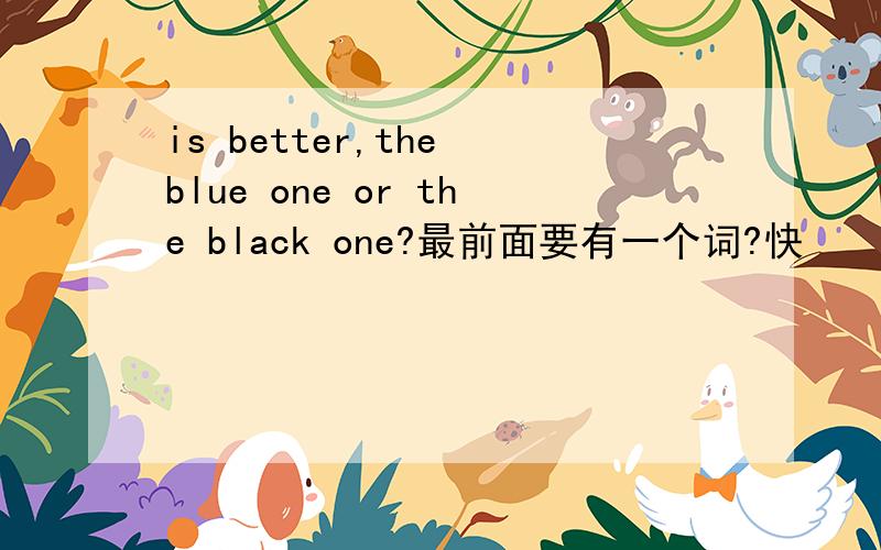is better,the blue one or the black one?最前面要有一个词?快