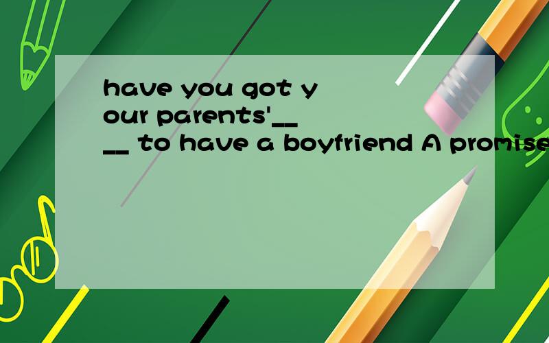 have you got your parents'____ to have a boyfriend A promise B agreement C permission选C B为什么不对啊