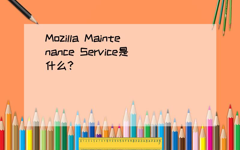 Mozilla Maintenance Service是什么?