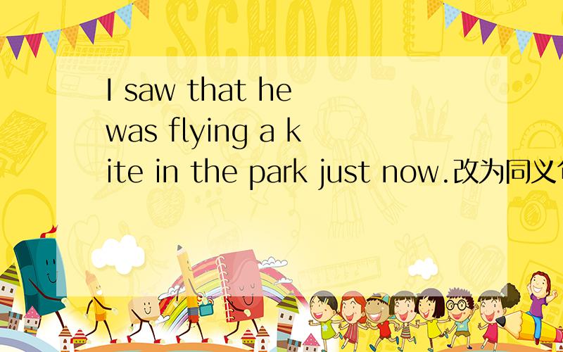I saw that he was flying a kite in the park just now.改为同义句I saw_ _a kite in the park just now.