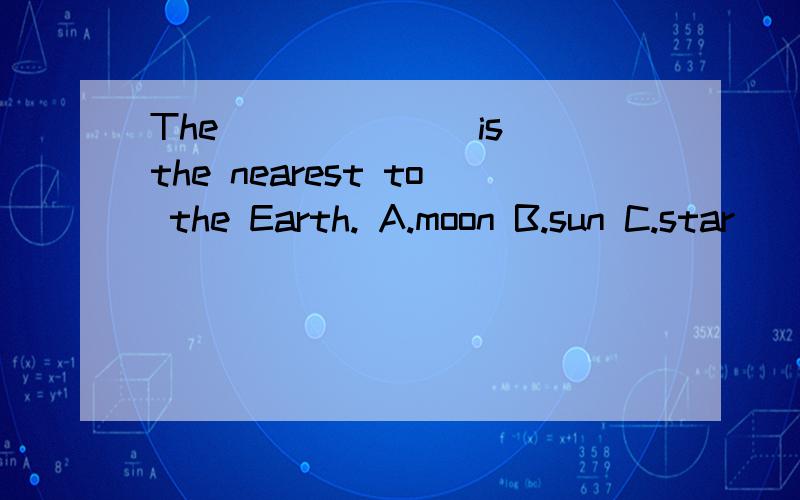 The ______ is the nearest to the Earth. A.moon B.sun C.star