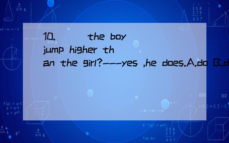 10.___the boy jump higher than the girl?---yes ,he does.A.do B.does C.is