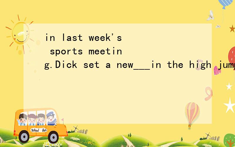 in last week's sports meeting.Dick set a new___in the high jumpa.medal b.achievement c.record d.championship