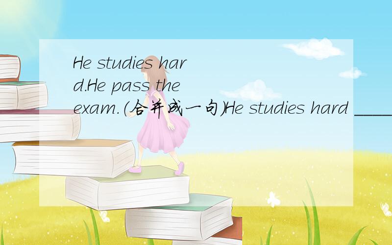 He studies hard.He pass the exam.（合并成一句）He studies hard _____ _____ _____pass the exam.