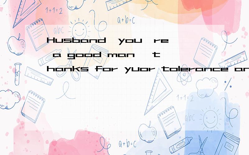 Husband,you're a good man ,thanks for yuor tolerance and compromise帮忙翻译一下