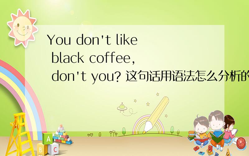 You don't like black coffee, don't you? 这句话用语法怎么分析的?新概念第一册101课,后面说了,反意疑问句是前否后肯,前肯后否.可这句话前面是否定,后面也用的是否定啊!请高手指点迷经.谢谢
