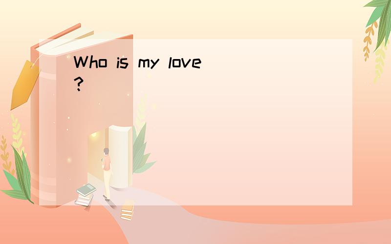 Who is my love?